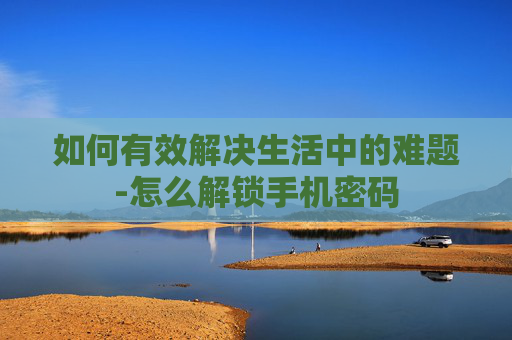 如何有效解决生活中的难题-怎么解锁手机密码