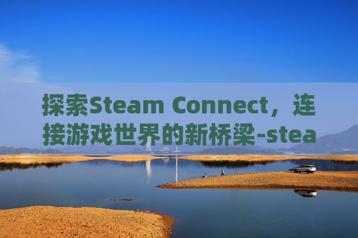 探索Steam Connect，连接游戏世界的新桥梁-steam connector