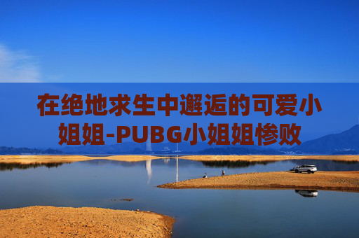 在绝地求生中邂逅的可爱小姐姐-PUBG小姐姐惨败