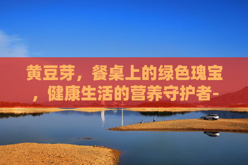 黄豆芽，餐桌上的绿色瑰宝，健康生活的营养守护者-黄豆芽的功效与作用及食用方法