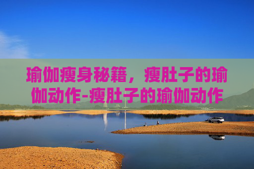 瑜伽瘦身秘籍，瘦肚子的瑜伽动作-瘦肚子的瑜伽动作视频