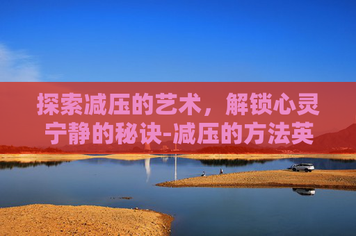 探索减压的艺术，解锁心灵宁静的秘诀-减压的方法英语
