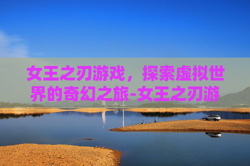 女王之刃游戏，探索虚拟世界的奇幻之旅-女王之刃游戏安装