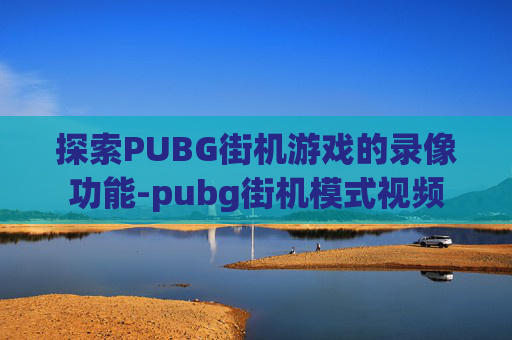 探索PUBG街机游戏的录像功能-pubg街机模式视频