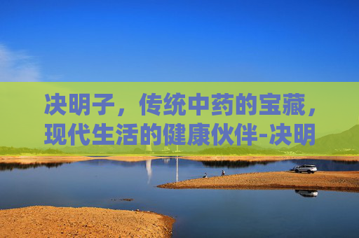 决明子，传统中药的宝藏，现代生活的健康伙伴-决明子是什么植物的种子