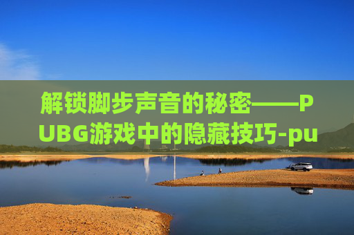 解锁脚步声音的秘密——PUBG游戏中的隐藏技巧-pubg怎么设置脚步声更清晰