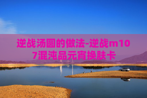 逆战汤圆的做法-逆战m107混沌品元宵换肤卡