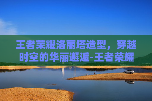 王者荣耀洛丽塔造型，穿越时空的华丽邂逅-王者荣耀洛丽塔造型视频
