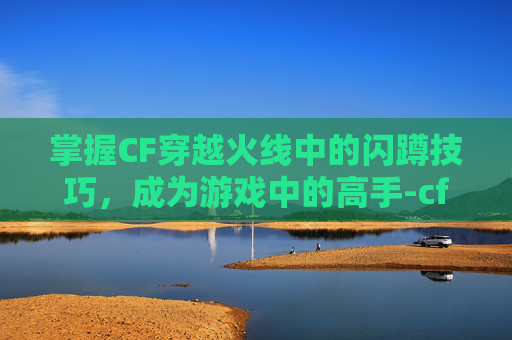 掌握CF穿越火线中的闪蹲技巧，成为游戏中的高手-cf怎么闪蹲进墙