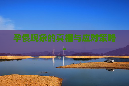 孕傻现象的真相与应对策略-