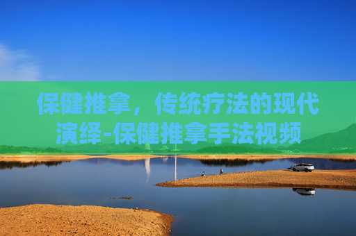 保健推拿，传统疗法的现代演绎-保健推拿手法视频