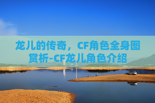 龙儿的传奇，CF角色全身图赏析-CF龙儿角色介绍