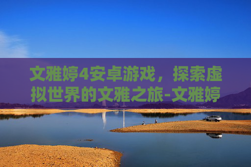 文雅婷4安卓游戏，探索虚拟世界的文雅之旅-文雅婷合计