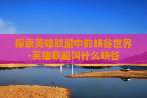 探索英雄联盟中的峡谷世界-英雄联盟叫什么峡谷