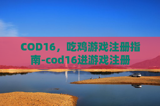 COD16,吃鸡游戏注册指南-cod16进游戏注册 COD16,吃鸡游戏注册指南-cod16进游戏注册