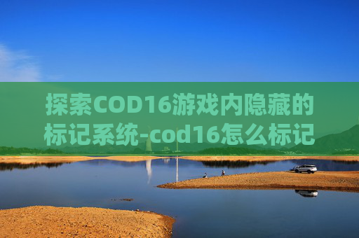 探索COD16游戏内隐藏的标记系统-cod16怎么标记敌人 探索COD16游戏内隐藏的标记系统-cod16怎么标记敌人
