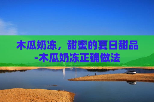 木瓜奶冻，甜蜜的夏日甜品-木瓜奶冻正确做法