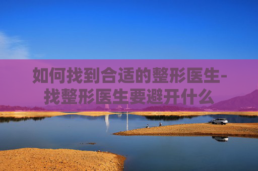 如何找到合适的整形医生-找整形医生要避开什么 如何找到合适的整形医生-找整形医生要避开什么