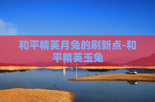 和平精英月兔的刷新点-和平精英玉兔