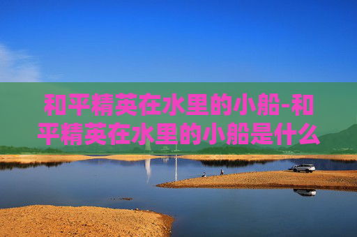 和平精英在水里的小船-和平精英在水里的小船是什么