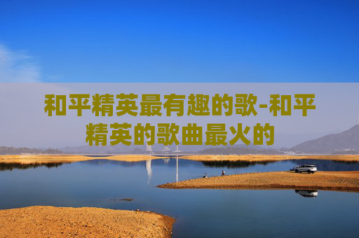 和平精英最有趣的歌-和平精英的歌曲最火的