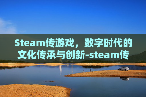 Steam传游戏，数字时代的文化传承与创新-steam传游戏真的挣钱吗