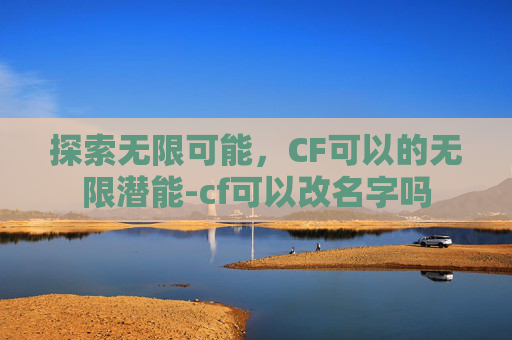探索无限可能，CF可以的无限潜能-cf可以改名字吗