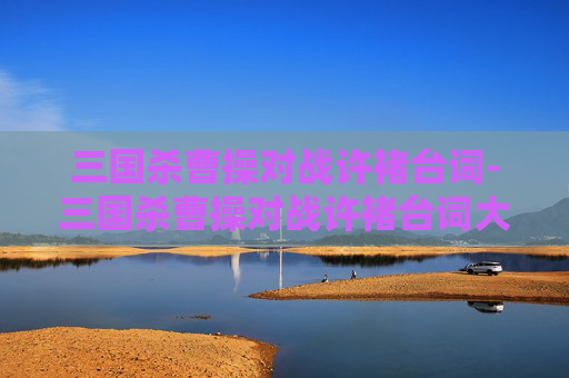三国杀曹操对战许褚台词-三国杀曹操对战许褚台词大全