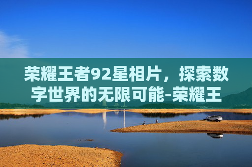 荣耀王者92星相片，探索数字世界的无限可能-荣耀王者92星相片在哪