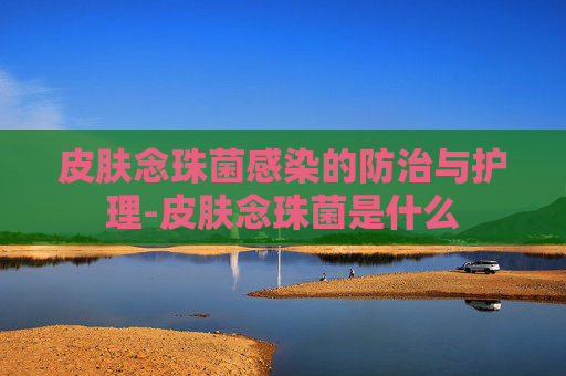 皮肤念珠菌感染的防治与护理-皮肤念珠菌是什么