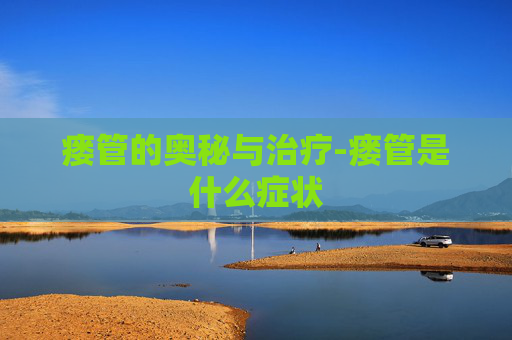瘘管的奥秘与治疗-瘘管是什么症状