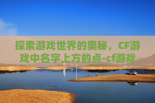 探索游戏世界的奥秘，CF游戏中名字上方的点-cf游戏名字上面的点怎么打