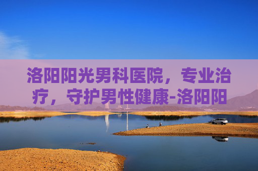 洛阳阳光男科医院,专业治疗,守护男性健康-洛阳阳光男科医院怎么样 洛阳阳光男科医院,专业治疗,守护男性健康-洛阳阳光男科医院怎么样