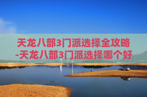 天龙八部3门派选择全攻略-天龙八部3门派选择哪个好