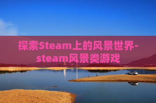 探索Steam上的风景世界-steam风景类游戏
