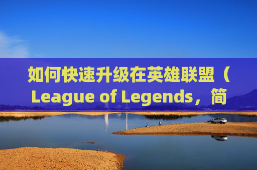 如何快速升级在英雄联盟（League of Legends，简称LOL）中-lol怎么快速升级技能