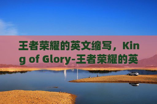 王者荣耀的英文缩写，King of Glory-王者荣耀的英文缩写是什么