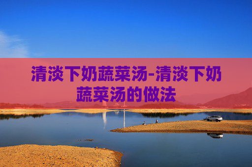 清淡下奶蔬菜汤-清淡下奶蔬菜汤的做法