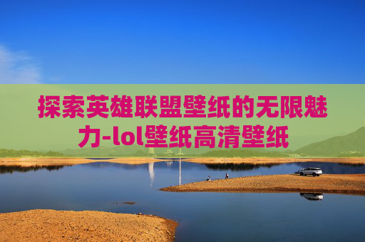 探索英雄联盟壁纸的无限魅力-lol壁纸高清壁纸