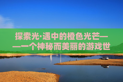 探索光·遇中的橙色光芒——一个神秘而美丽的游戏世界-橙色光芒怎么找到
