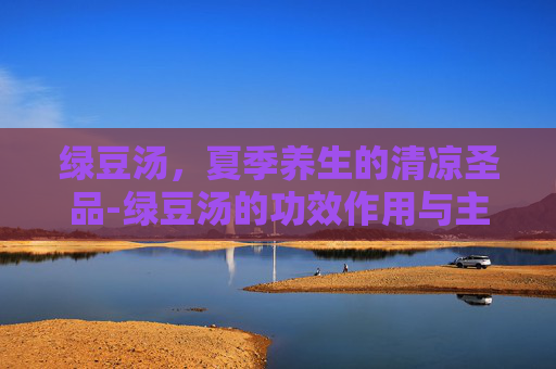 绿豆汤，夏季养生的清凉圣品-绿豆汤的功效作用与主治