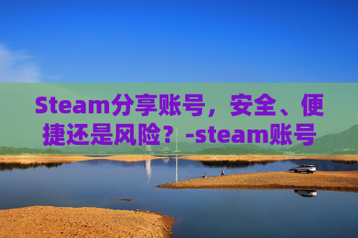 Steam分享账号，安全、便捷还是风险？-steam账号分享2025