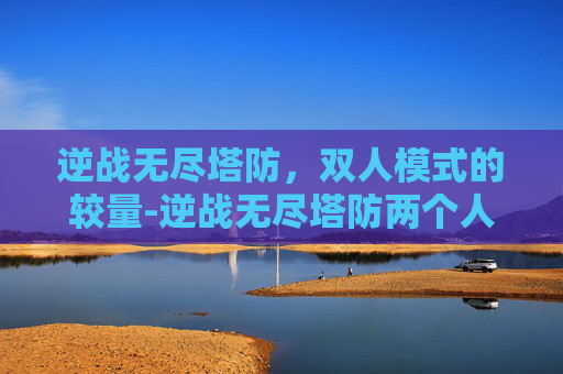 逆战无尽塔防，双人模式的较量-逆战无尽塔防两个人打吗会封号吗