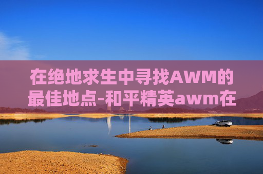 在绝地求生中寻找AWM的最佳地点-和平精英awm在哪捡