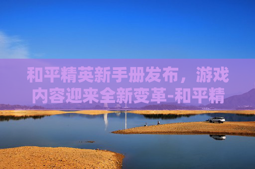 和平精英新手册发布，游戏内容迎来全新变革-和平精英新手册爆料