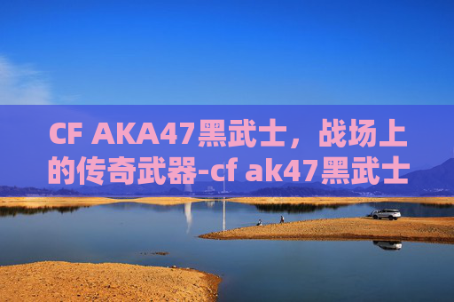 CF AKA47黑武士，战场上的传奇武器-cf ak47黑武士打挑战怎么样