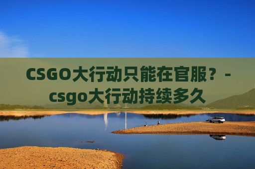 CSGO大行动只能在官服？-csgo大行动持续多久