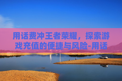用话费冲王者荣耀，探索游戏充值的便捷与风险-用话费冲王者荣耀点券