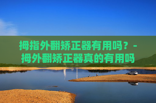拇指外翻矫正器有用吗？-拇外翻矫正器真的有用吗