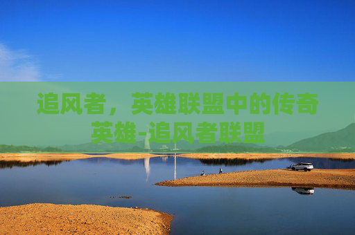 追风者，英雄联盟中的传奇英雄-追风者联盟